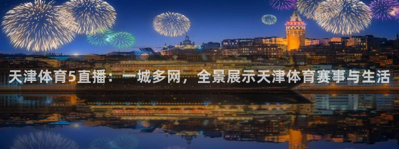 劲爆体育频道直播表：天津体育5直播：一城多网，全景展示天津体育赛事与生活