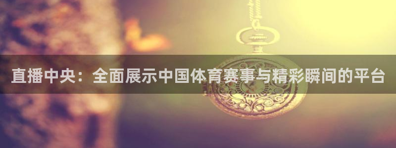 劲爆体育在线直播观看：直播中央：全面展示中国体育赛事与精彩瞬间的平台